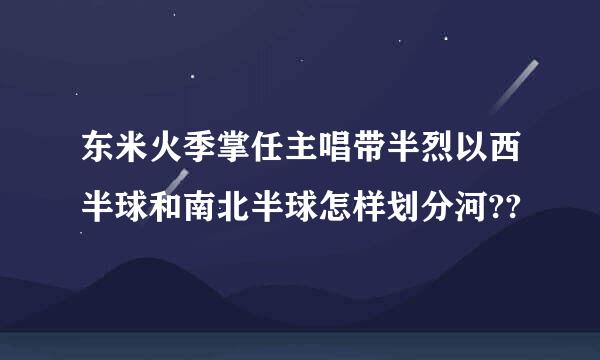 东米火季掌任主唱带半烈以西半球和南北半球怎样划分河??