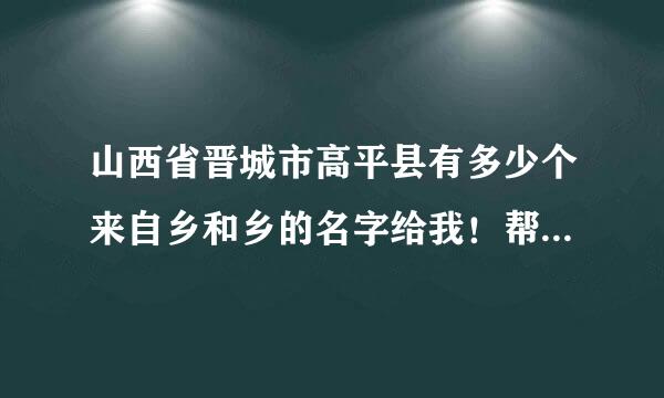 山西省晋城市高平县有多少个来自乡和乡的名字给我！帮帮忙！ 山西省晋城市陵川县360问答有多少个乡和乡的名字给我