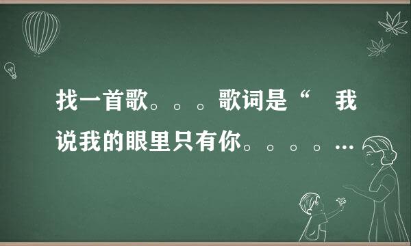 找一首歌。。。歌词是“ 我说我的眼里只有你。。。。。。。。”  是一首老歌吧好像。。忘了叫什么