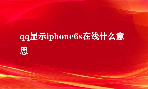 qq显示iphone6s在线什么意思