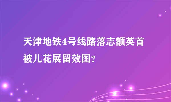 天津地铁4号线路落志额英首被儿花展留效图？