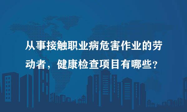 从事接触职业病危害作业的劳动者，健康检查项目有哪些？