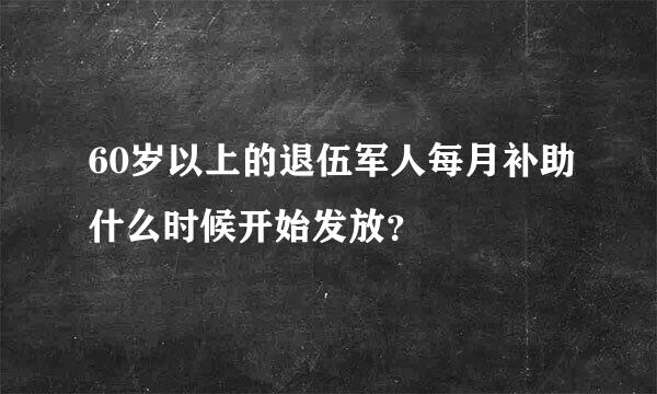 60岁以上的退伍军人每月补助什么时候开始发放？