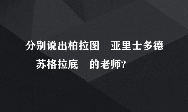 分别说出柏拉图 亚里士多德 苏格拉底 的老师?