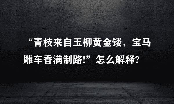 “青枝来自玉柳黄金镂，宝马雕车香满制路!”怎么解释?