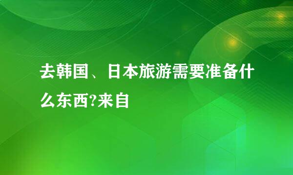 去韩国、日本旅游需要准备什么东西?来自