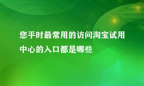 您平时最常用的访问淘宝试用中心的入口都是哪些