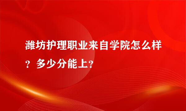 潍坊护理职业来自学院怎么样？多少分能上？