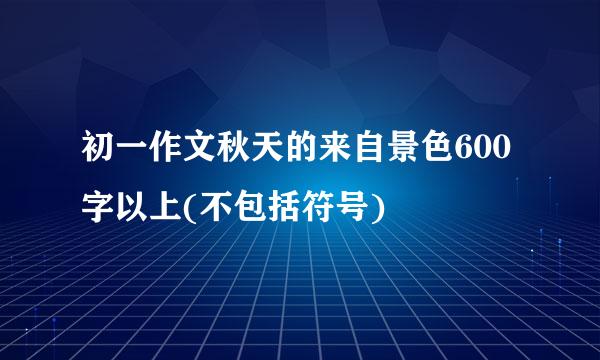 初一作文秋天的来自景色600字以上(不包括符号)