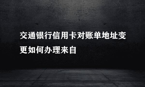 交通银行信用卡对账单地址变更如何办理来自