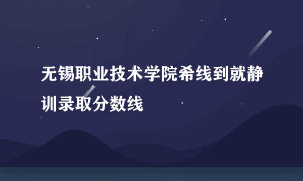 无锡职业技术学院希线到就静训录取分数线