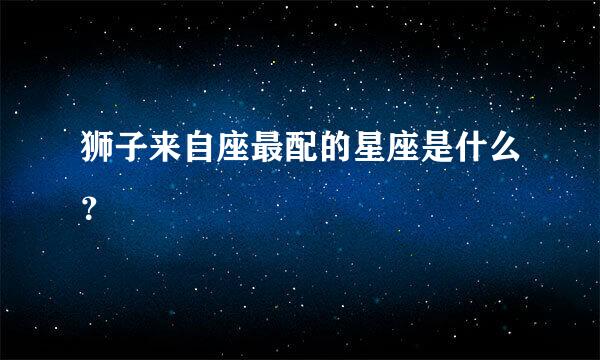 狮子来自座最配的星座是什么？