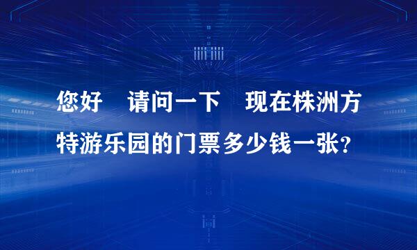 您好 请问一下 现在株洲方特游乐园的门票多少钱一张？