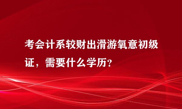 考会计系较财出滑游氧意初级证，需要什么学历？