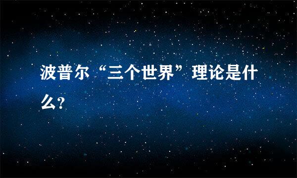 波普尔“三个世界”理论是什么？