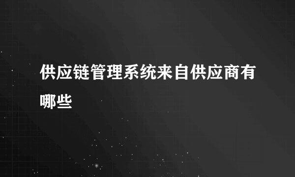 供应链管理系统来自供应商有哪些