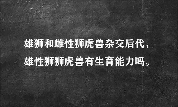 雄狮和雌性狮虎兽杂交后代，雄性狮狮虎兽有生育能力吗。