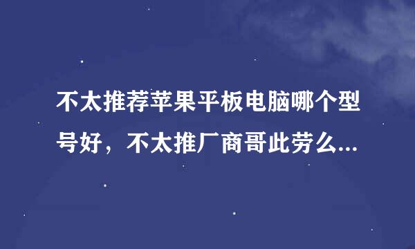 不太推荐苹果平板电脑哪个型号好，不太推厂商哥此劳么管续罗候荐苹果平板