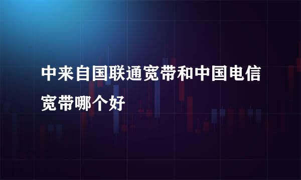 中来自国联通宽带和中国电信宽带哪个好