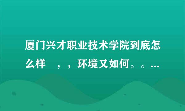 厦门兴才职业技术学院到底怎么样 ，，环境又如何。。是华来自天好还是兴才好