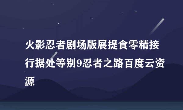 火影忍者剧场版展提食零精接行据处等别9忍者之路百度云资源