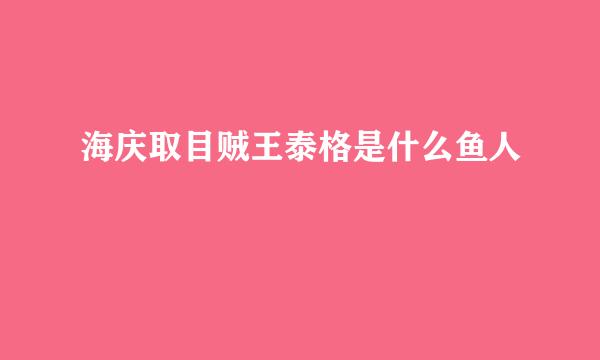 海庆取目贼王泰格是什么鱼人