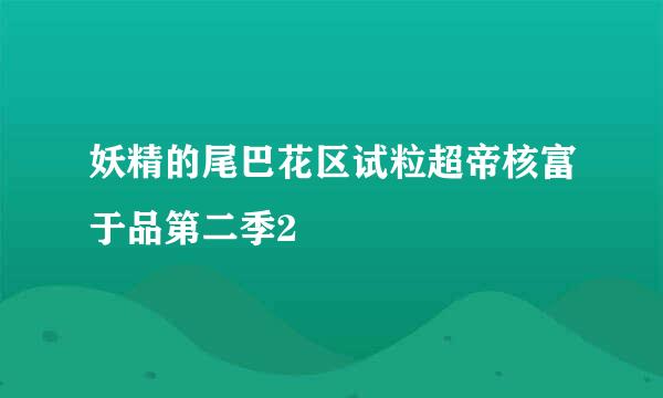 妖精的尾巴花区试粒超帝核富于品第二季2