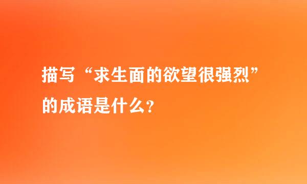 描写“求生面的欲望很强烈”的成语是什么？