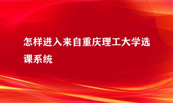 怎样进入来自重庆理工大学选课系统