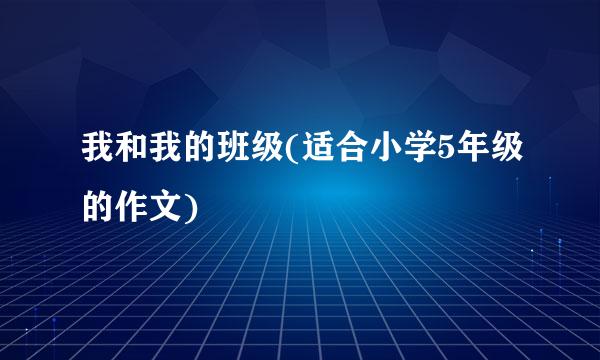 我和我的班级(适合小学5年级的作文)