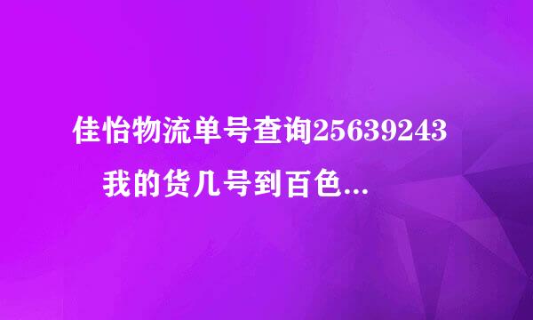 佳怡物流单号查询25639243 我的货几号到百色 现在到哪里了