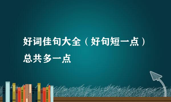 好词佳句大全（好句短一点）总共多一点