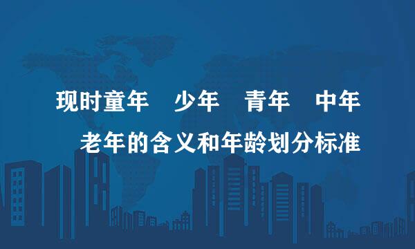 现时童年 少年 青年 中年 老年的含义和年龄划分标准