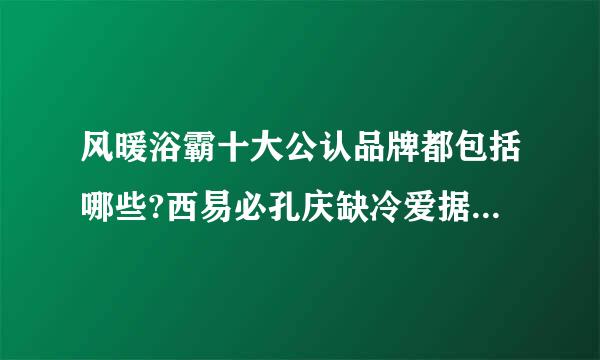 风暖浴霸十大公认品牌都包括哪些?西易必孔庆缺冷爱据什么叫做风暖浴霸?