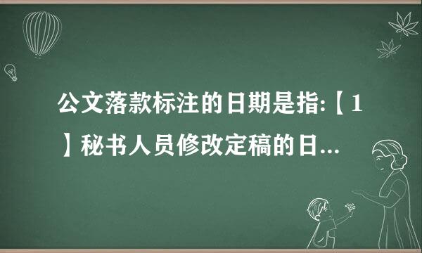 公文落款标注的日期是指:【1】秘书人员修改定稿的日期 【2】秘书部门负责人核看怕稿完毕的日期