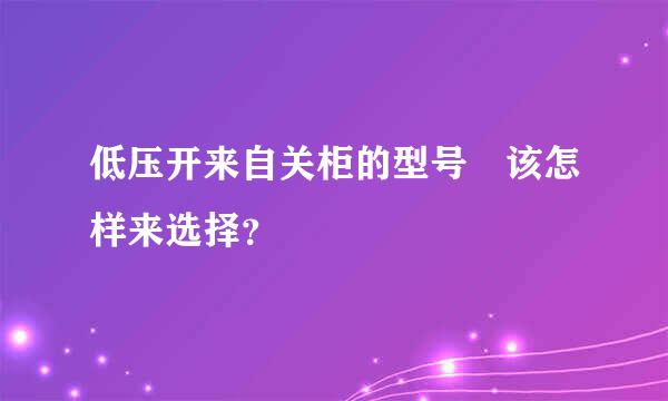 低压开来自关柜的型号 该怎样来选择？