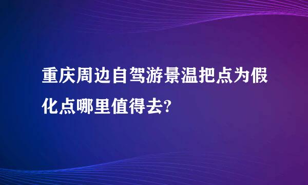 重庆周边自驾游景温把点为假化点哪里值得去?