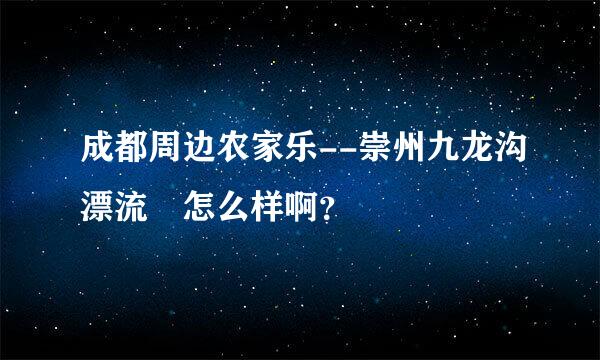 成都周边农家乐--崇州九龙沟漂流 怎么样啊？