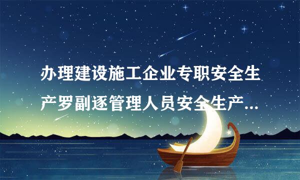 办理建设施工企业专职安全生产罗副逐管理人员安全生产考核合格证书需要带什么资料