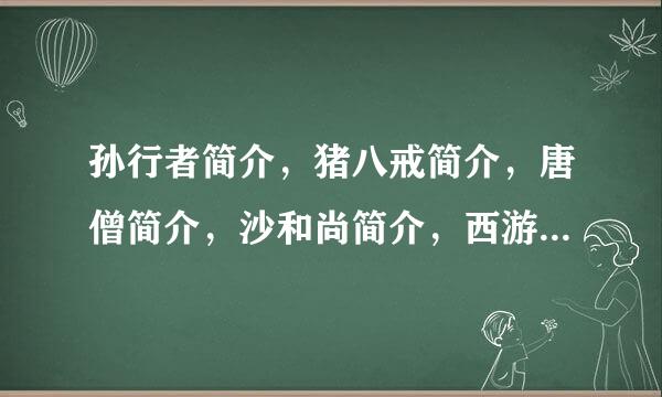 孙行者简介，猪八戒简介，唐僧简介，沙和尚简介，西游记作者简右内些夫你映胞剧木介