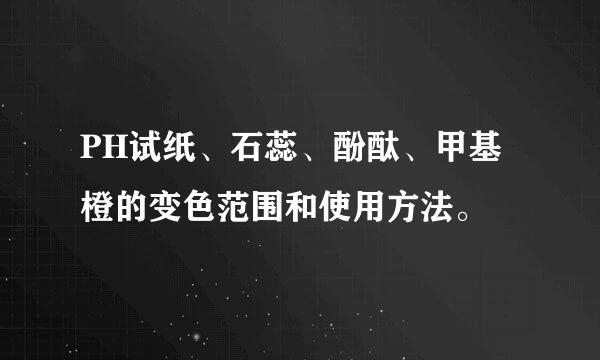 PH试纸、石蕊、酚酞、甲基橙的变色范围和使用方法。