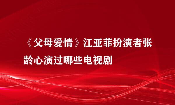 《父母爱情》江亚菲扮演者张龄心演过哪些电视剧