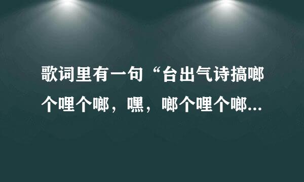 歌词里有一句“台出气诗搞啷个哩个啷，嘿，啷个哩个啷，来自啷个哩个啷嘿，啷个哩个啷？”这首歌叫什么名字？