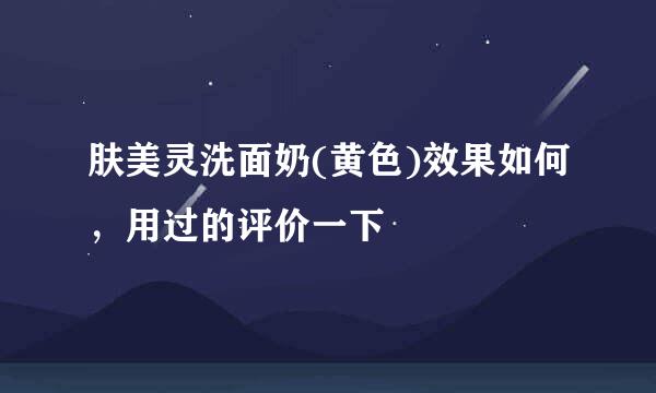 肤美灵洗面奶(黄色)效果如何，用过的评价一下