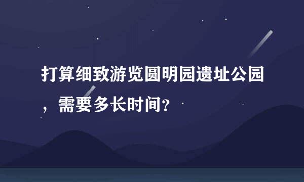 打算细致游览圆明园遗址公园，需要多长时间？