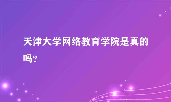 天津大学网络教育学院是真的吗？