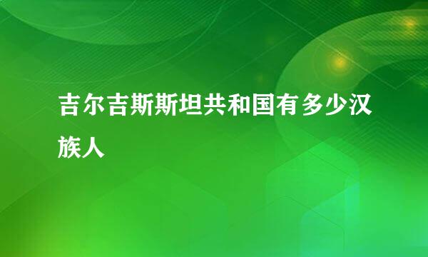 吉尔吉斯斯坦共和国有多少汉族人