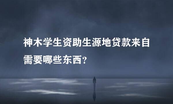 神木学生资助生源地贷款来自需要哪些东西？