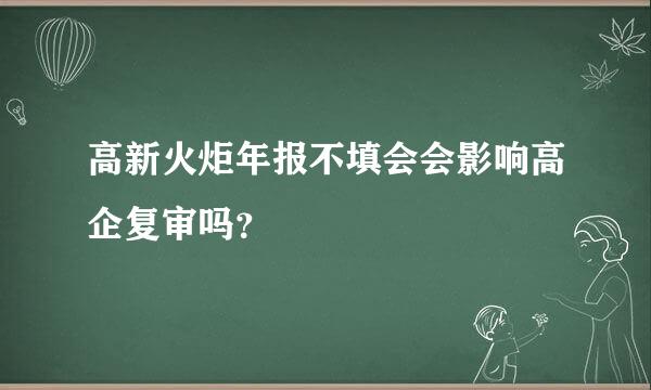 高新火炬年报不填会会影响高企复审吗？