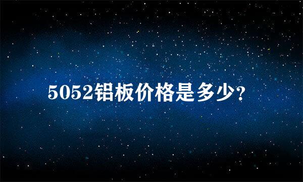 5052铝板价格是多少？